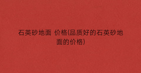 石英砂地面 价格(品质好的石英砂地面的价格)